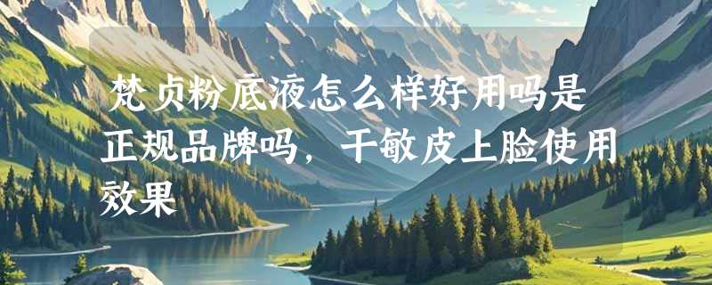 梵贞粉底液怎么样好用吗是正规品牌吗，干敏皮上脸使用效果