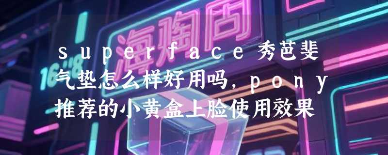 superface秀芭斐气垫怎么样好用吗，pony推荐的小黄盒上脸使用效果