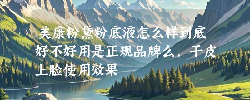 美康粉黛粉底液怎么样到底好不好用是正规品牌么，干皮上脸使用效果