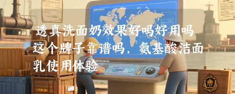 透真洗面奶效果好吗好用吗这个牌子靠谱吗，氨基酸洁面乳使用体验