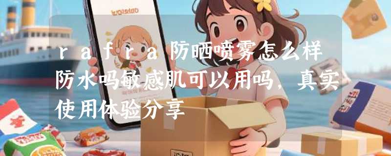 rafra防晒喷雾怎么样防水吗敏感肌可以用吗，真实使用体验分享