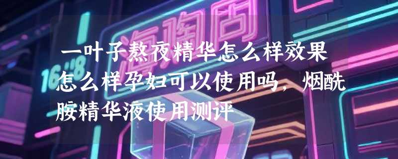 一叶子熬夜精华怎么样效果怎么样孕妇可以使用吗，烟酰胺精华液使用测评