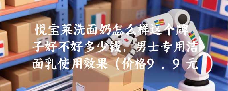 悦宝莱洗面奶怎么样这个牌子好不好多少钱，男士专用洁面乳使用效果（价格9.9元）