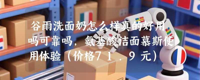 谷雨洗面奶怎么样真的好用吗可靠吗，氨基酸洁面慕斯使用体验（价格71.9元）