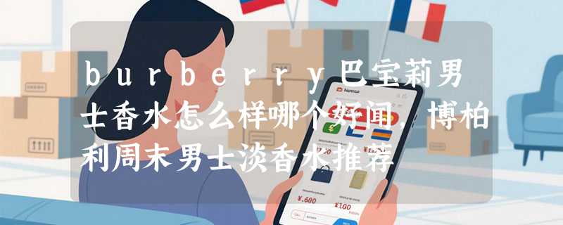 burberry巴宝莉男士香水怎么样哪个好闻，博柏利周末男士淡香水推荐