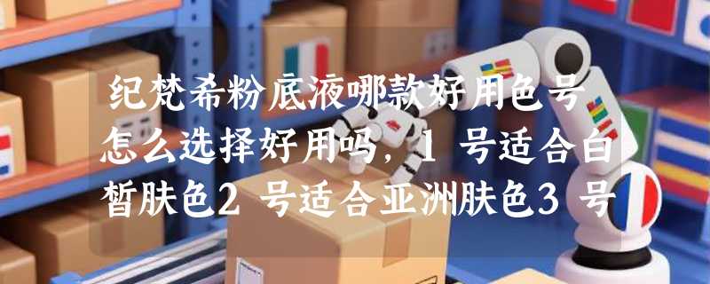 纪梵希粉底液哪款好用色号怎么选择好用吗，1号适合白皙肤色2号适合亚洲肤色3号适合自然肤
