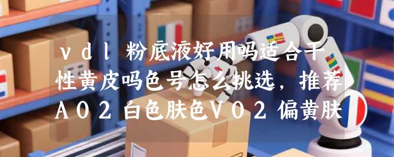 vdl粉底液好用吗适合干性黄皮吗色号怎么挑选，推荐A02白色肤色V02偏黄肤色