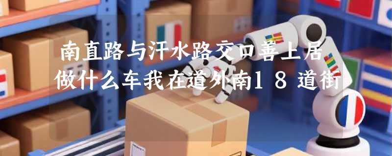 南直路与汗水路交口善上居做什么车我在道外南18道街