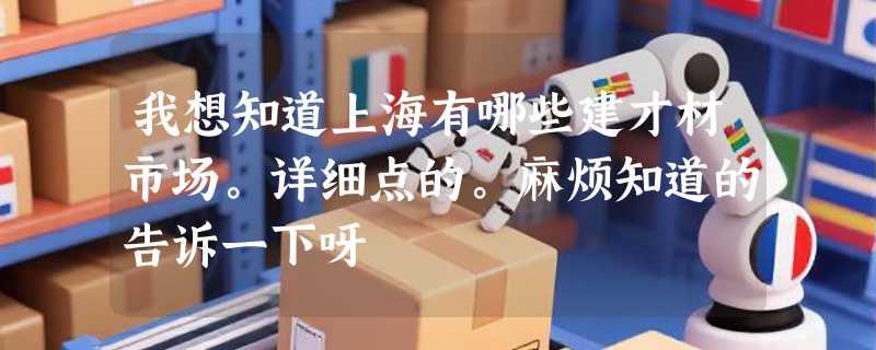 我想知道上海有哪些建才材市场。详细点的。麻烦知道的告诉一下呀