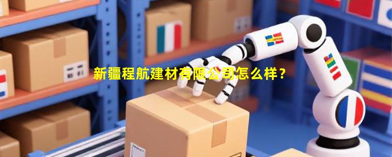 新疆程航建材有限公司怎么样？