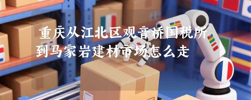 重庆从江北区观音桥国税所到马家岩建材市场怎么走