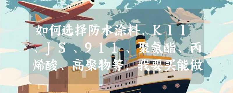如何选择防水涂料，K11、JS、911、聚氨酯、丙烯酸、高聚物等，我要买能做屋顶和卫生间防水的涂料