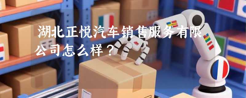 湖北正悦汽车销售服务有限公司怎么样？