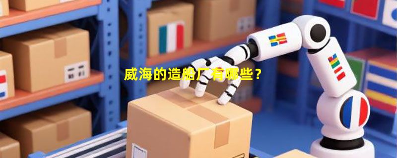 威海的造船厂有哪些？