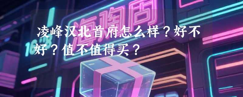 凌峰汉北首府怎么样？好不好？值不值得买？