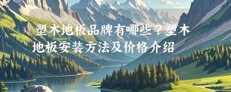 塑木地板品牌有哪些？塑木地板安装方法及价格介绍