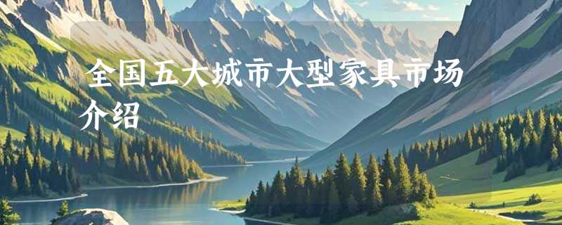 全国五大城市大型家具市场介绍