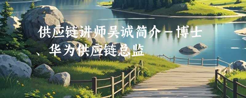 供应链讲师吴诚简介－博士、华为供应链总监