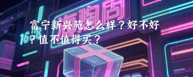 富宁新兴苑怎么样？好不好？值不值得买？