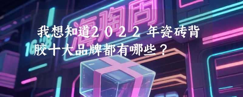 我想知道2022年瓷砖背胶十大品牌都有哪些？