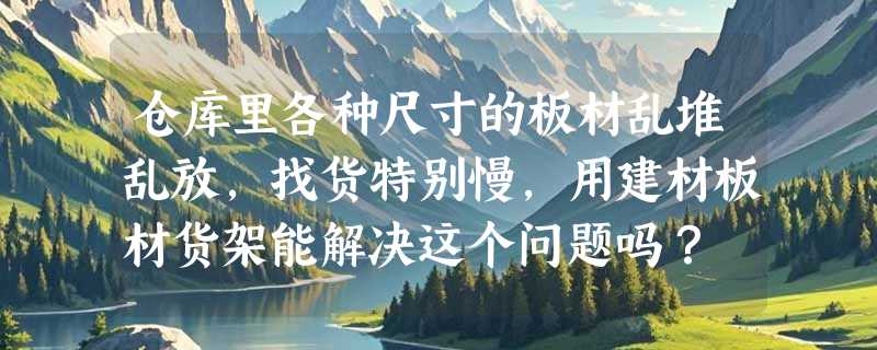 仓库里各种尺寸的板材乱堆乱放，找货特别慢，用建材板材货架能解决这个问题吗？