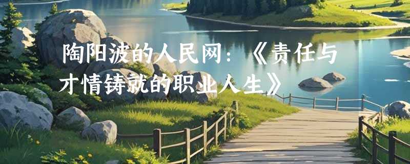 陶阳波的人民网：《责任与才情铸就的职业人生》