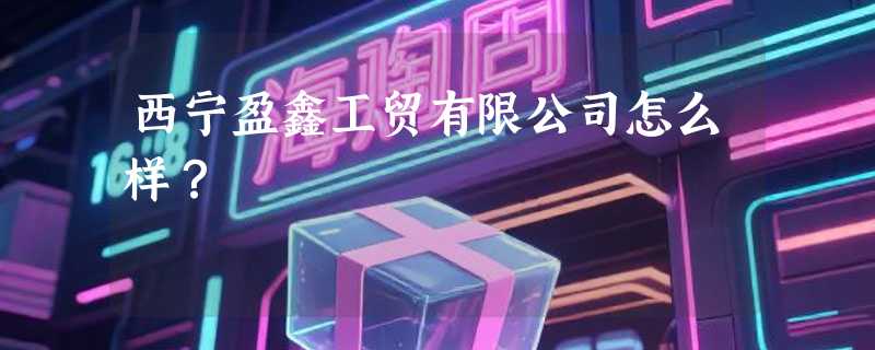 西宁盈鑫工贸有限公司怎么样？