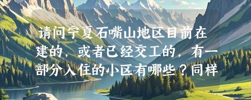 请问宁夏石嘴山地区目前在建的，或者已经交工的，有一部分入住的小区有哪些？同样还是分区域说明最好。