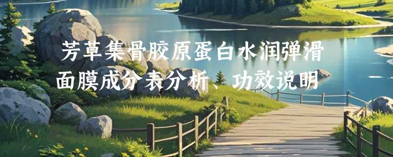 芳草集骨胶原蛋白水润弹滑面膜成分表分析、功效说明