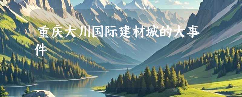 重庆大川国际建材城的大事件