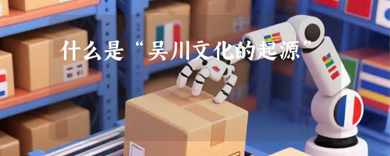 什么是“吴川文化的起源”