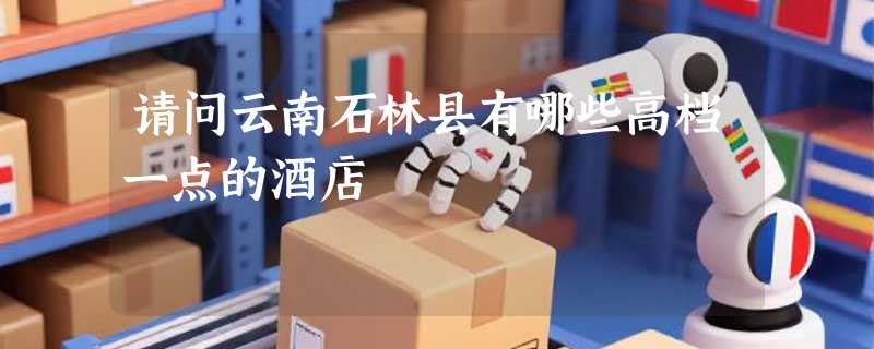 请问云南石林县有哪些高档一点的酒店