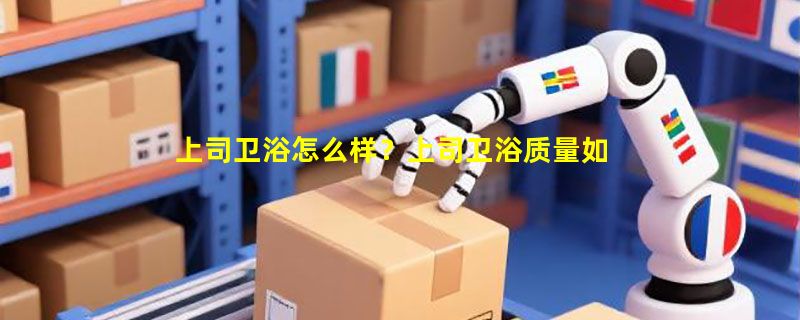上司卫浴怎么样？上司卫浴质量如何