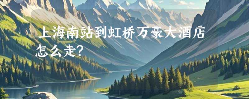 上海南站到虹桥万豪大酒店怎么走?