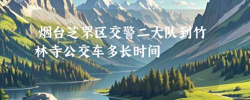 烟台芝罘区交警二大队到竹林寺公交车多长时间