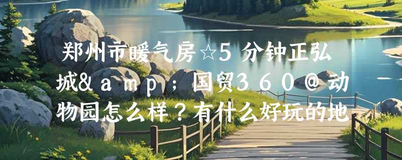 郑州市暖气房☆5分钟正弘城&国贸360@动物园怎么样？有什么好玩的地方？