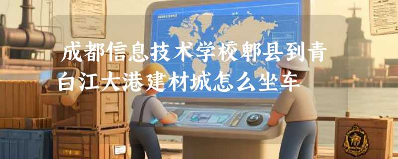 成都信息技术学校郫县到青白江大港建材城怎么坐车