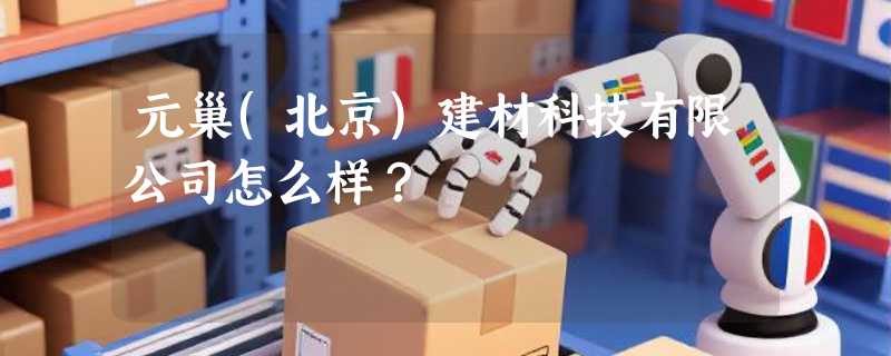 元巢(北京)建材科技有限公司怎么样？