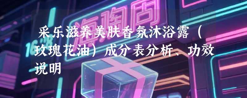 采乐滋养美肤香氛沐浴露（玫瑰花油）成分表分析、功效说明