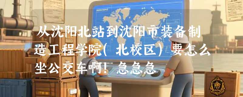从沈阳北站到沈阳市装备制造工程学院(北校区)要怎么坐公交车啊！急急急