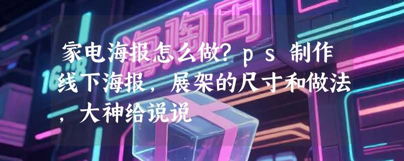 家电海报怎么做?ps制作线下海报，展架的尺寸和做法，大神给说说