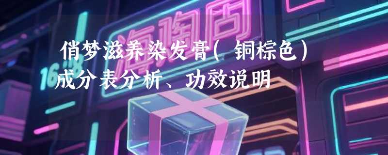 俏梦滋养染发膏(铜棕色)成分表分析、功效说明
