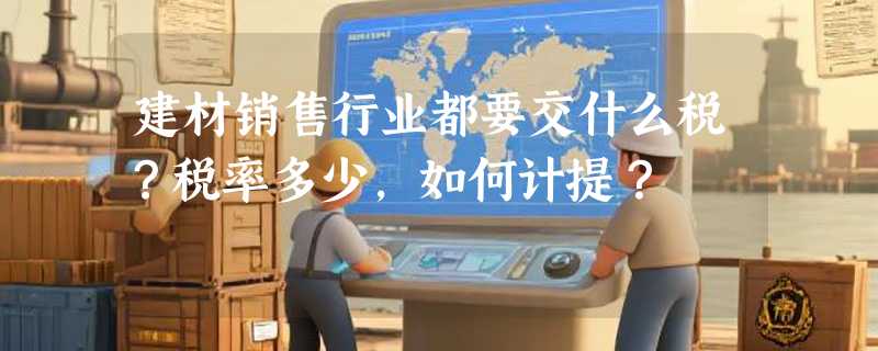 建材销售行业都要交什么税？税率多少，如何计提？