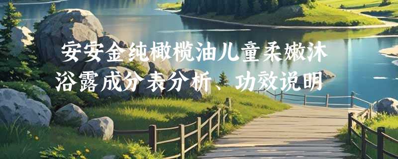 安安金纯橄榄油儿童柔嫩沐浴露成分表分析、功效说明