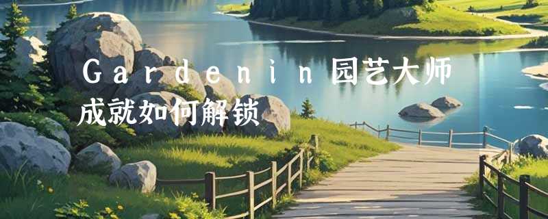 Gardenin园艺大师成就如何解锁