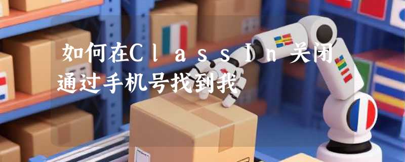 如何在ClassIn关闭通过手机号找到我