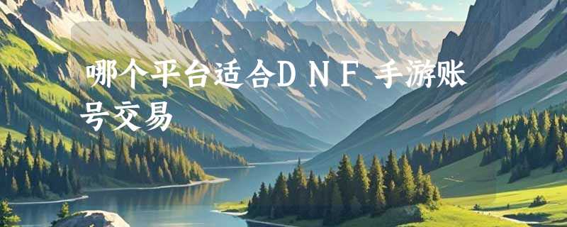 哪个平台适合DNF手游账号交易