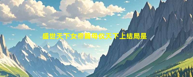 盛世天下女帝篇母仪天下上结局是什么