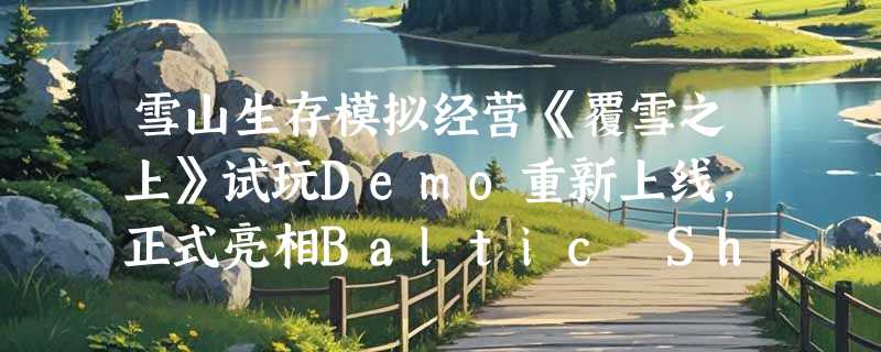 雪山生存模拟经营《覆雪之上》试玩Demo重新上线，正式亮相Baltic Showcase