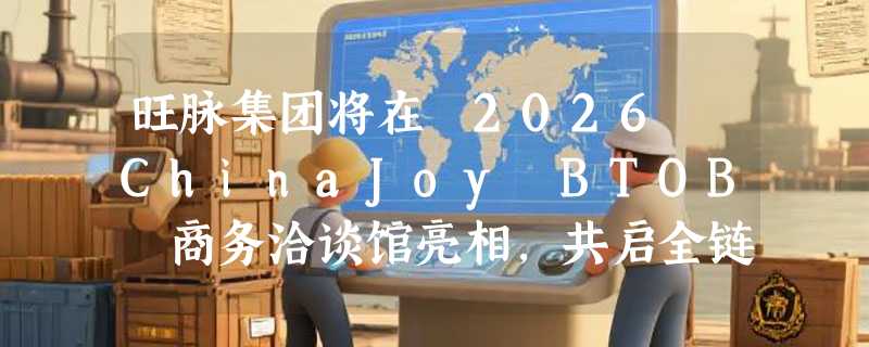 旺脉集团将在 2026 ChinaJoy BTOB 商务洽谈馆亮相，共启全链路AI营销！